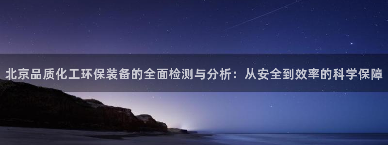 亿万百度百科：北京品质化工环保装备的全面检测与分析：从安全到效率的科学保障