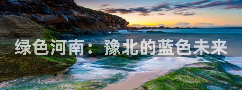 亿万国际合法吗：绿色河南：豫北的蓝色未来