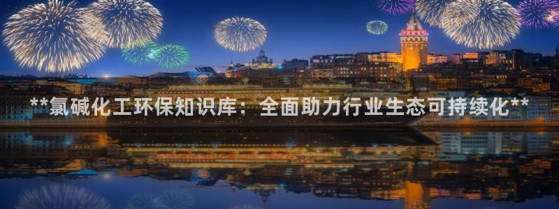 亿万首富游戏：**氯碱化工环保知识库：全面助力行业生态可持续化**