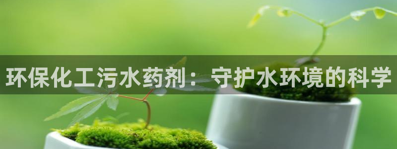 亿万先生现在的网址谁知道是真的：环保化工污水药剂：守护水环境的科学