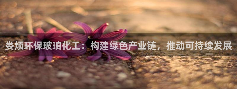 亿万网络：娄烦环保玻璃化工：构建绿色产业链，推动可持续发展