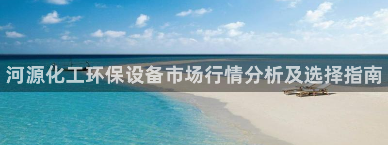 亿万先生mr01官网 - 亿万先生手机版入：河源化工环保设备市场行情分析及选择指南