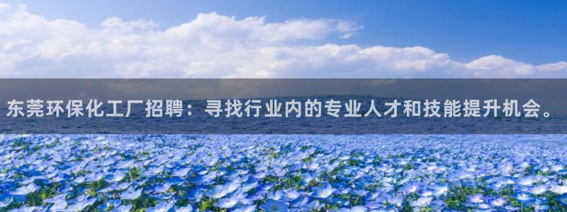 亿万第一季百科：东莞环保化工厂招聘：寻找行业内的专业人才和技能提升机会。
