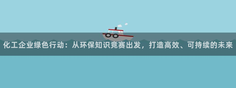 亿万国际游戏官网：化工企业绿色行动：从环保知识竞赛出发，打造高效、可持续的未来