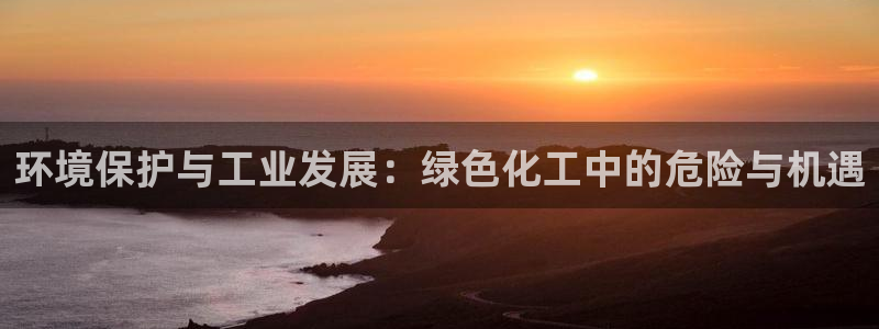 亿万国际：环境保护与工业发展：绿色化工中的危险与机遇