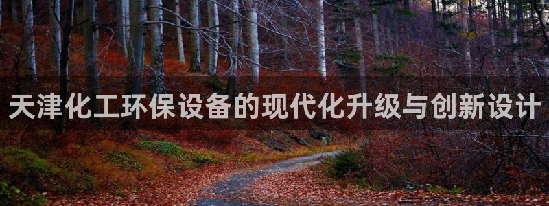 亿万先生手游下载安装：天津化工环保设备的现代化升级与创新设计