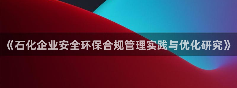 亿万先生合并网址是什么：《石化企业安全环保合规管理实践与优化研究》