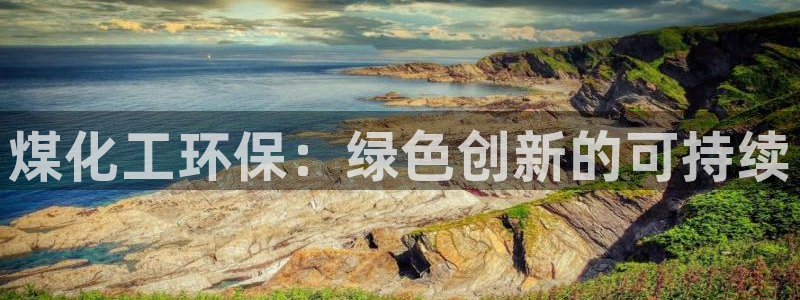 亿万先生手机版入口在哪下载：煤化工环保：绿色创新的可持续