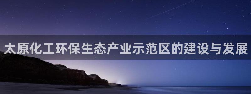 亿万手游官网：太原化工环保生态产业示范区的建设与发展