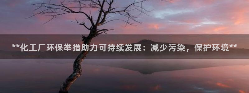 亿万先生客户端官网登录不上：**化工厂环保举措助力可持续发展：减少污染，保护环境**