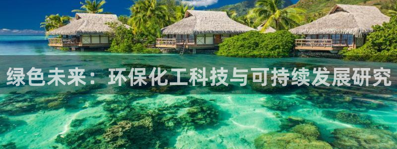 亿万先生网页版：绿色未来：环保化工科技与可持续发展研究