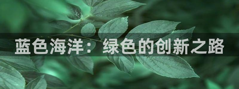 亿万先生007官网：蓝色海洋：绿色的创新之路
