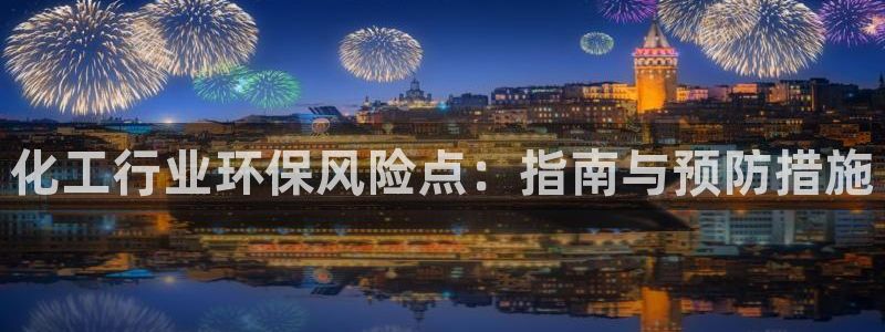亿万先生网页在线客服：化工行业环保风险点：指南与预防措施