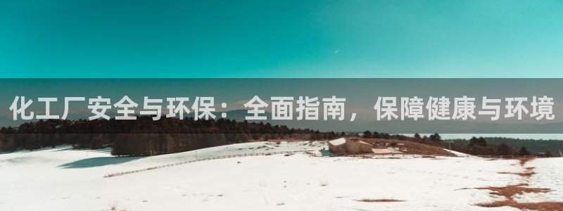 亿万先生网页版登录：化工厂安全与环保：全面指南，保障健康与环境