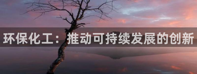亿万先生手机网页：环保化工：推动可持续发展的创新
