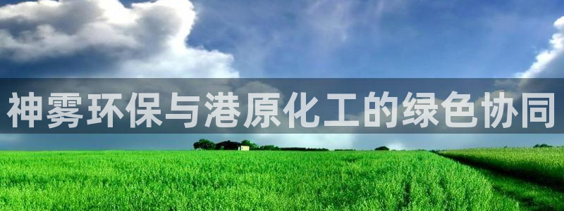 亿万先生客户端下载：神雾环保与港原化工的绿色协同