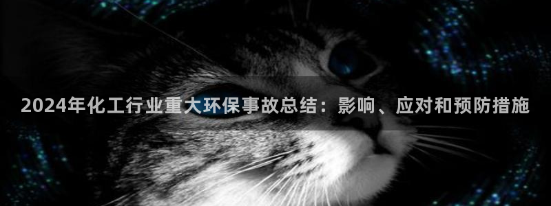 亿万先生客服联系：2024年化工行业重大环保事故总结：影响、应对和预防措施