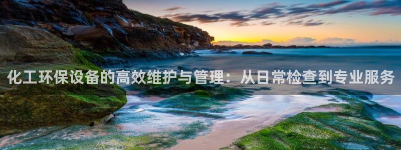 亿万先生官方网站下载手机版：化工环保设备的高效维护与管理：从日常检查到专业服务