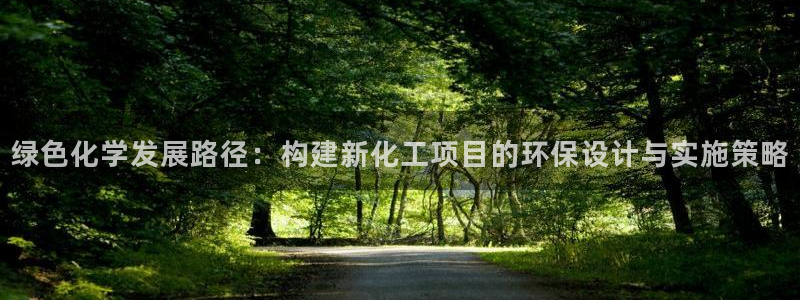 亿万先生合并网址在哪：绿色化学发展路径：构建新化工项目的环保设计与实施策略